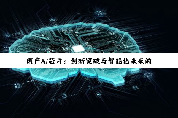 国产AI芯片：创新突破与智能化未来的深度探索