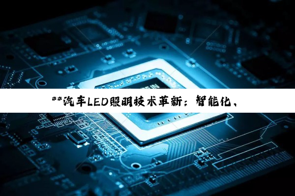 **汽车LED照明技术革新：智能化、高效化与国产化的交织探索**