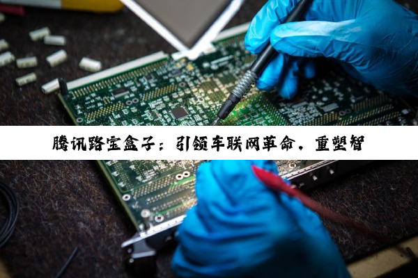 腾讯路宝盒子：引领车联网革命，重塑智能驾驶新时代