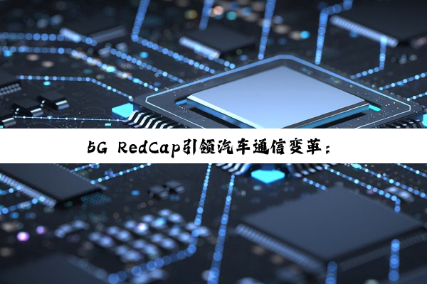 5G RedCap引领汽车通信变革：中国车规芯片企业崛起与技术创新