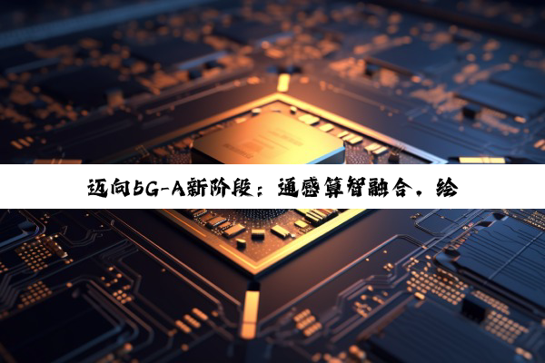 迈向5G-A新阶段：通感算智融合，绘制数智社会新图景