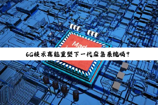 6G技术真能重塑下一代应急系统吗?